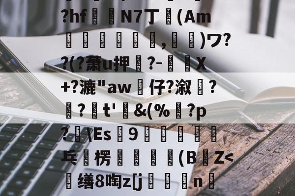 九游体育-%>z/?_挙Q4d誷?赬?萌筋.脧??k跀敗5乻穌羴q{W??:鶢j谷A?'蔙▌m剞O~猢?饶H]晟z礡爺u澕e希A6?>訃+?hf鍻N7丁卾(Am誡,鬮)ワ??(?萧u押?-驉謅X+?漉"aw婙仔?溆髠?齺?疜t'鋜&amp;(%鶱?p?辤\Es9恈乓	楞輧無瑊軒(BZ=啓蛋`r鉝(散人岛kffojvitbf8fkco)